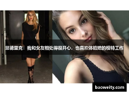 恩德里克：我和女友相处得很开心，也喜欢体验她的模特工作